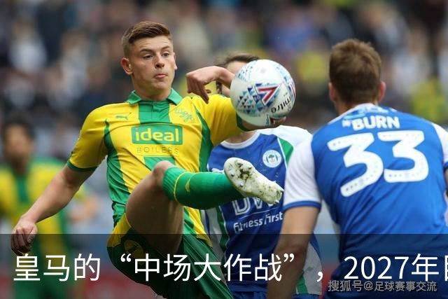 皇马的“中场大作战”，2027年目标：1.2亿欧元引入新血！